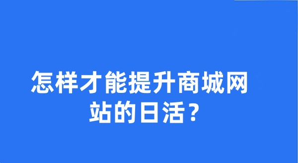 怎样才能提升商城网站的日活? 怎样才能提升商城网站的日活?