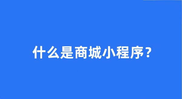 什么是商城小程序? 什么是商城小程序?