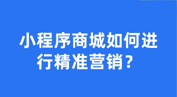 小程序商城如何进行精准营销? 小程序商城如何进行精准营销?