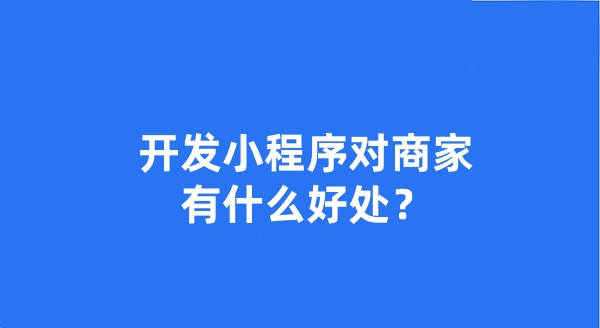 开发小程序对商家有什么好处? 开发小程序对商家有什么好处?