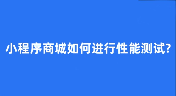 小程序商城如何进行性能测试? 小程序商城如何进行性能测试?